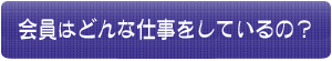 会員はどんな仕事をしているの？