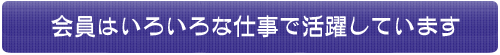 会員はいろいろな仕事で活躍しています